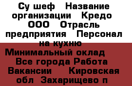 Су-шеф › Название организации ­ Кредо, ООО › Отрасль предприятия ­ Персонал на кухню › Минимальный оклад ­ 1 - Все города Работа » Вакансии   . Кировская обл.,Захарищево п.